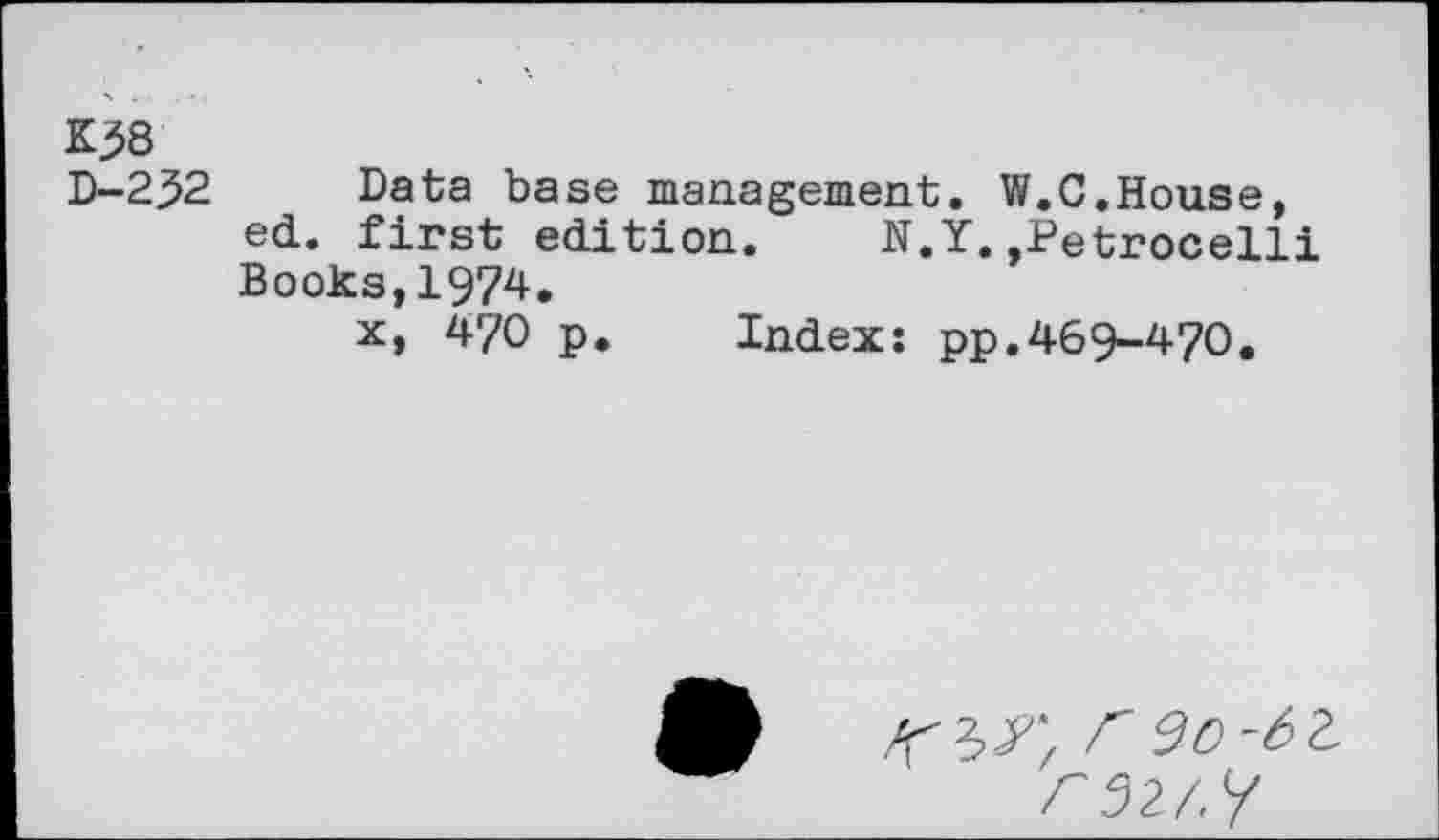 ﻿D-232
Data base management. W.C.House, ed. first edition. N.Y.,Petrocelli Books,1974.
x, 470 p. Index: pp.469-470.